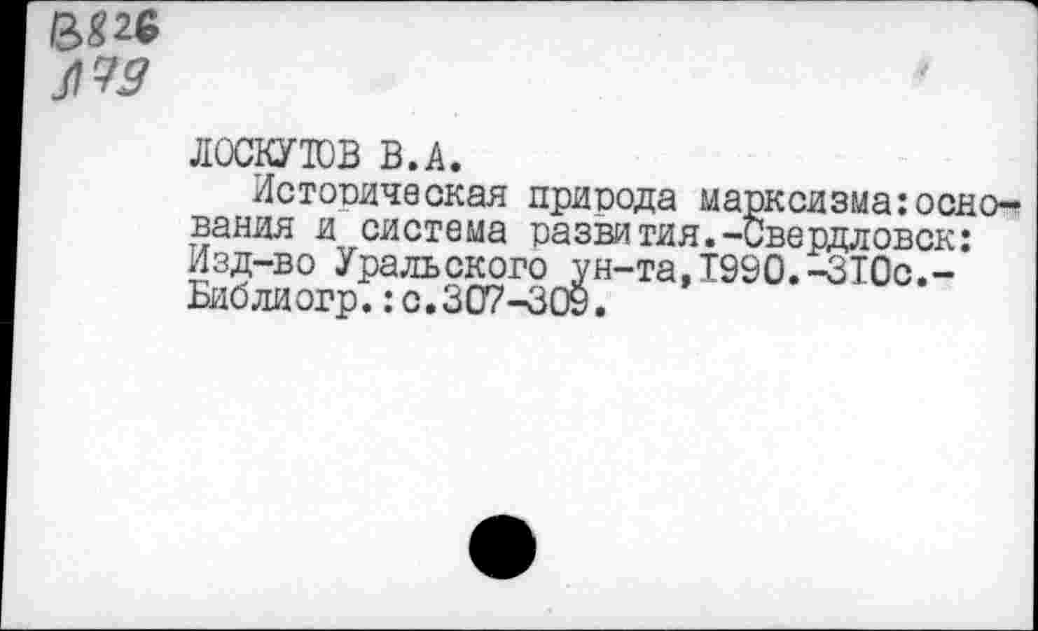 ﻿№9
ЛОСКУТОВ В.А.
Историческая природа марксизмаоснования и система развития.-Свердловск: Изд-во Уральского ун-та,Т990.-ЗТ0с,-